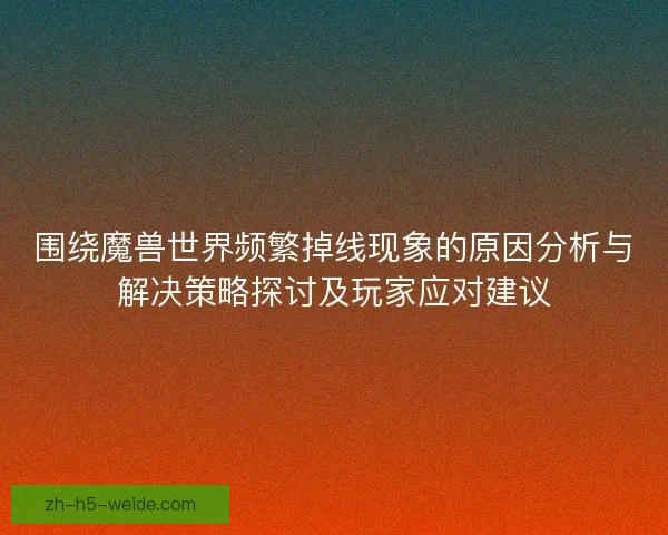 围绕魔兽世界频繁掉线现象的原因分析与解决策略探讨及玩家应对建议