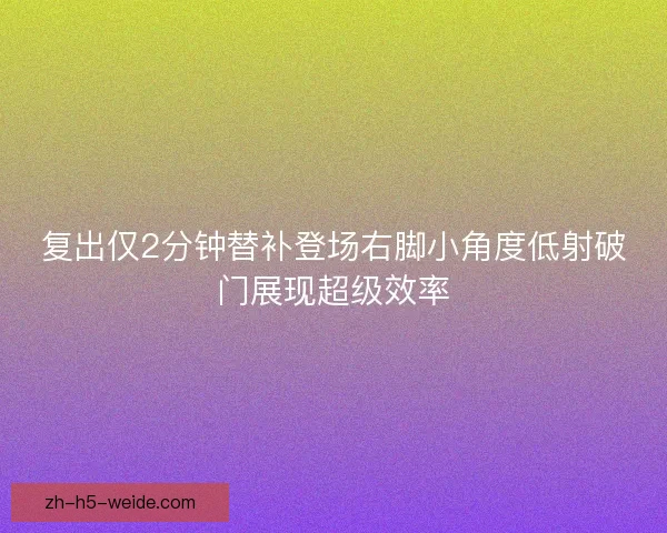 复出仅2分钟替补登场右脚小角度低射破门展现超级效率