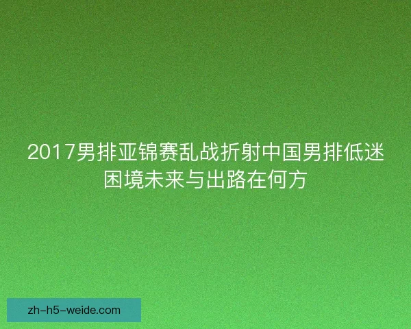 2017男排亚锦赛乱战折射中国男排低迷困境未来与出路在何方