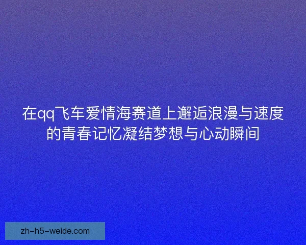 在qq飞车爱情海赛道上邂逅浪漫与速度的青春记忆凝结梦想与心动瞬间