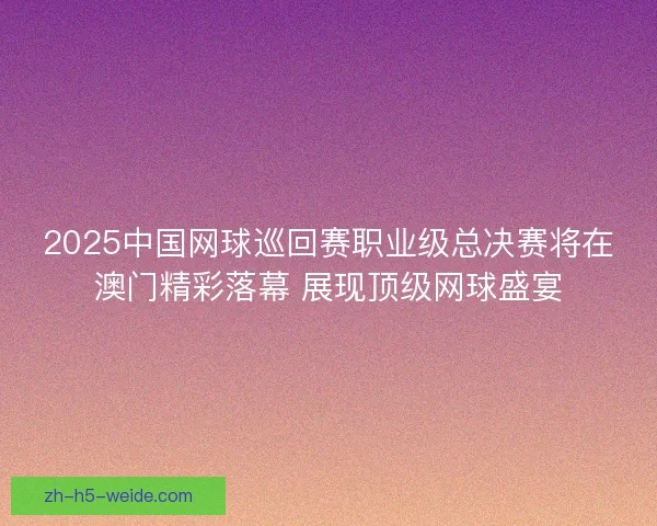 2025中国网球巡回赛职业级总决赛将在澳门精彩落幕 展现顶级网球盛宴