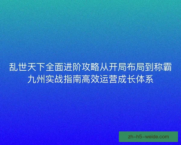 乱世天下全面进阶攻略从开局布局到称霸九州实战指南高效运营成长体系